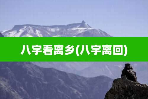 八字看离乡(八字离回)