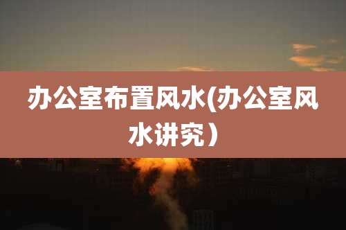 办公室布置风水(办公室风水讲究）