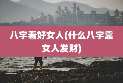 八字看好女人(什么八字靠女人发财)