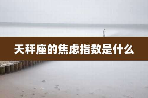 天秤座的焦虑指数是什么