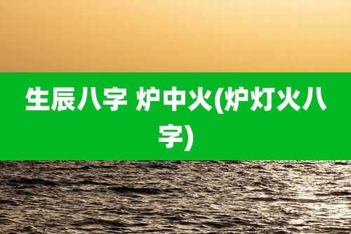 生辰八字 炉中火(炉灯火八字)