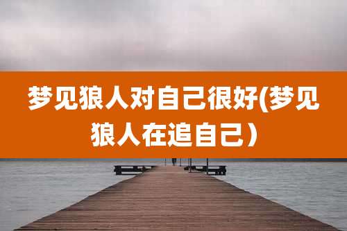 梦见狼人对自己很好(梦见狼人在追自己)