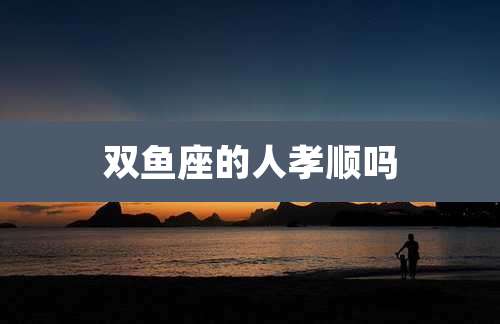 双鱼座的人孝顺吗