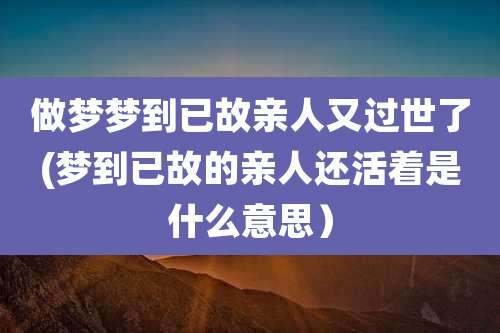 做梦梦到已故亲人又过世了(梦到已故的亲人还活着是什么意思)