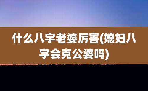 什么八字老婆厉害(媳妇八字会克公婆吗)