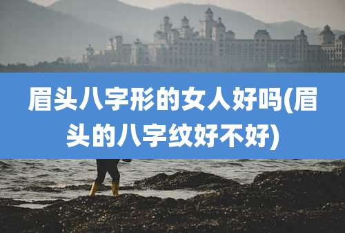 眉头八字形的女人好吗(眉头的八字纹好不好)