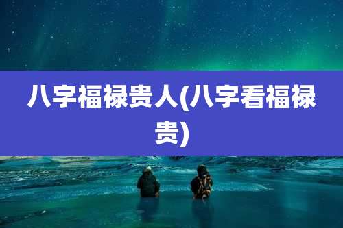 八字福禄贵人(八字看福禄贵)