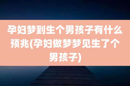 孕妇梦到生个男孩子有什么预兆(孕妇做梦梦见生了个男孩子)