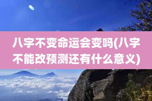 八字不变命运会变吗(八字不能改预测还有什么意义)