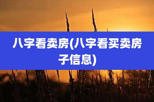 八字看卖房(八字看买卖房子信息)