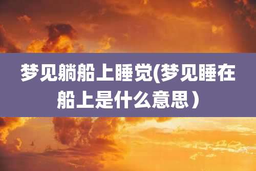 梦见躺船上睡觉(梦见睡在船上是什么意思）
