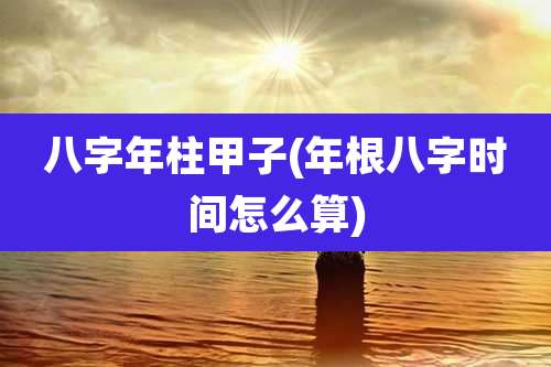 八字年柱甲子(年根八字时间怎么算)
