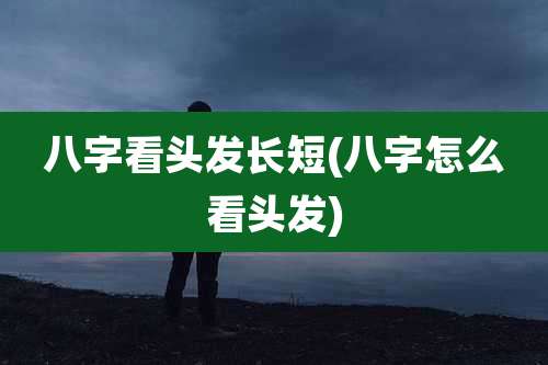 八字看头发长短(八字怎么看头发)