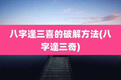 八字逢三喜的破解方法(八字逢三奇)