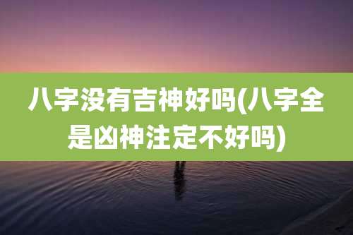 八字没有吉神好吗(八字全是凶神注定不好吗)