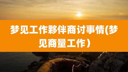 梦见工作夥伴商讨事情(梦见商量工作)
