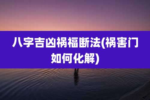 八字吉凶祸福断法(祸害门如何化解)