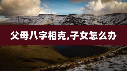 父母八字相克,子女怎么办