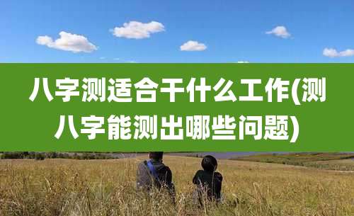 八字测适合干什么工作(测八字能测出哪些问题)