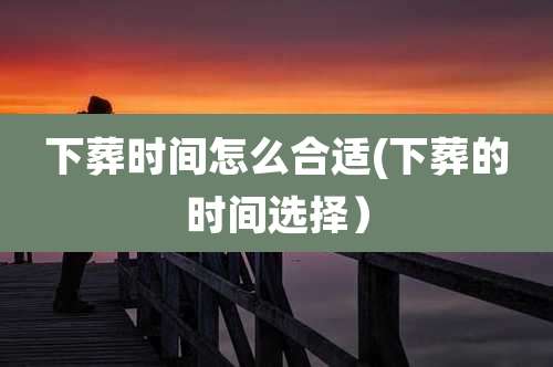 下葬时间怎么合适(下葬的时间选择）