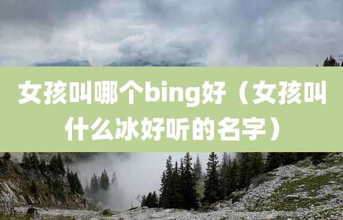 女孩叫哪个bing好(女孩叫什么冰好听的名字)