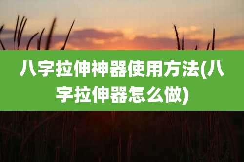 八字拉伸神器使用方法(八字拉伸器怎么做)
