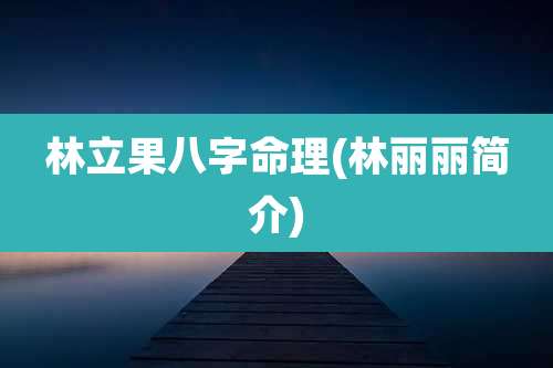 林立果八字命理(林丽丽简介)