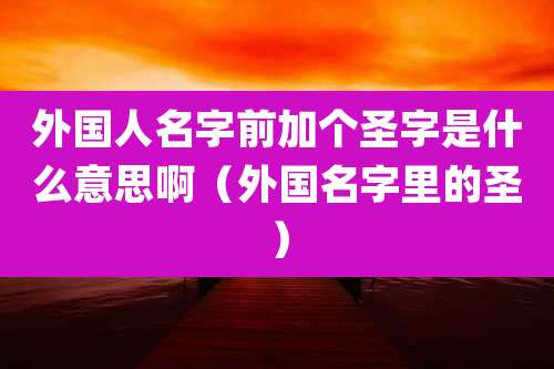 外国人名字前加个圣字是什么意思啊(外国名字里的圣)