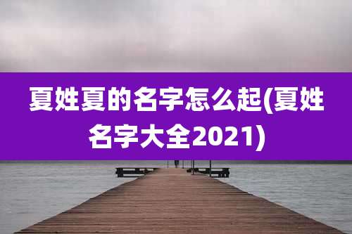 夏姓夏的名字怎么起(夏姓名字大全2021)