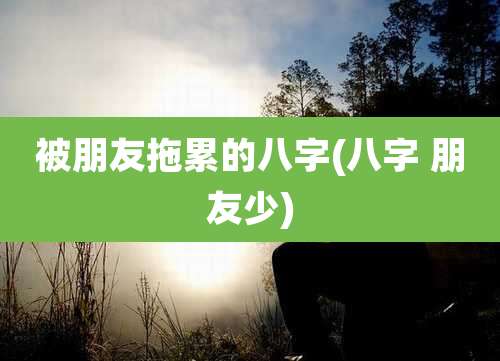 被朋友拖累的八字(八字 朋友少)