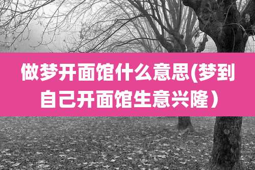 做梦开面馆什么意思(梦到自己开面馆生意兴隆）