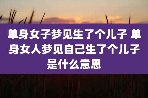单身女子梦见生了个儿子 单身女人梦见自己生了个儿子是什么意思