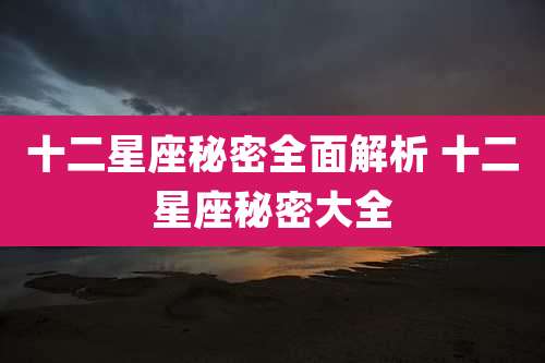 十二星座秘密全面解析 十二星座秘密大全
