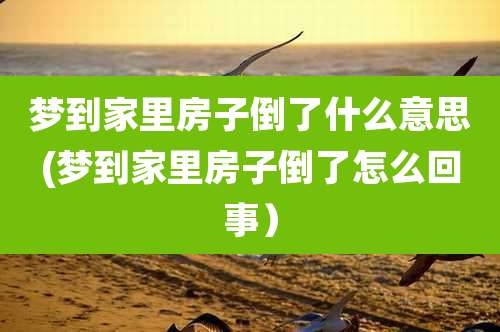 梦到家里房子倒了什么意思(梦到家里房子倒了怎么回事）