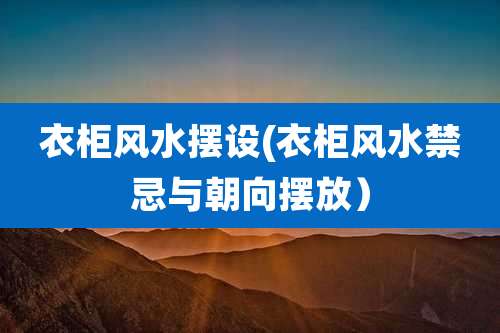 衣柜风水摆设(衣柜风水禁忌与朝向摆放)