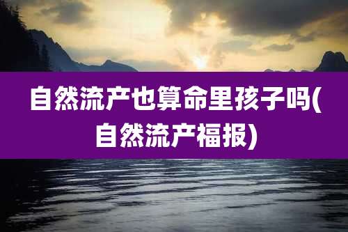 自然流产也算命里孩子吗(自然流产福报)