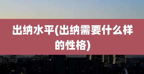 出纳水平(出纳需要什么样的性格)