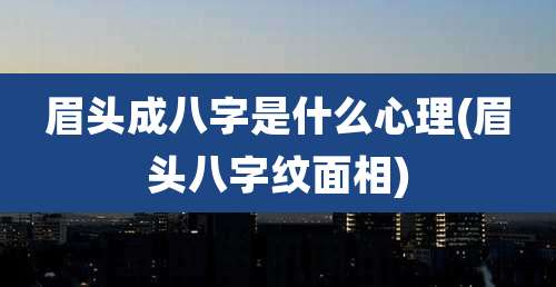 眉头成八字是什么心理(眉头八字纹面相)