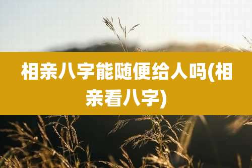 相亲八字能随便给人吗(相亲看八字)