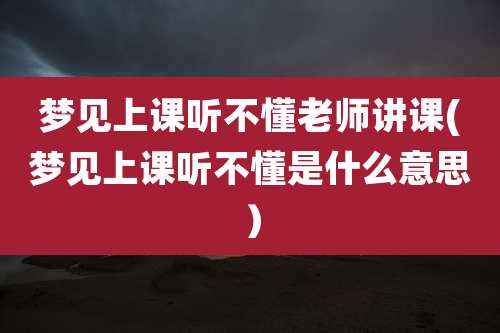 梦见上课听不懂老师讲课(梦见上课听不懂是什么意思）