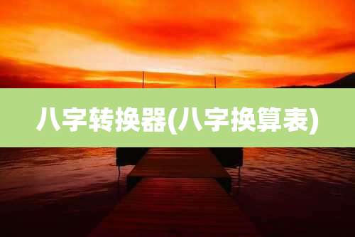 八字转换器(八字换算表)