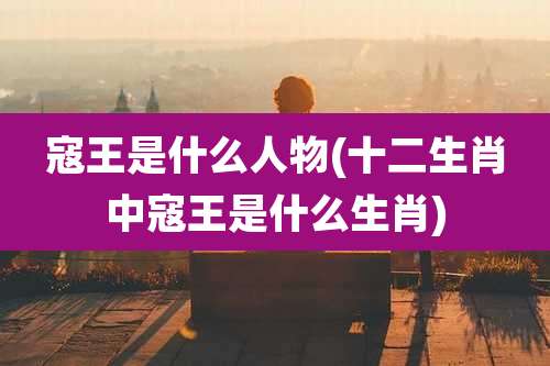 寇王是什么人物(十二生肖中寇王是什么生肖)