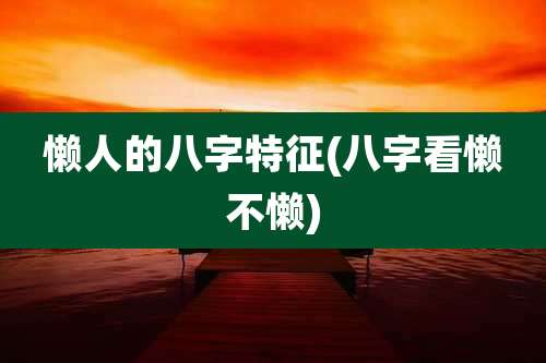 懒人的八字特征(八字看懒不懒)