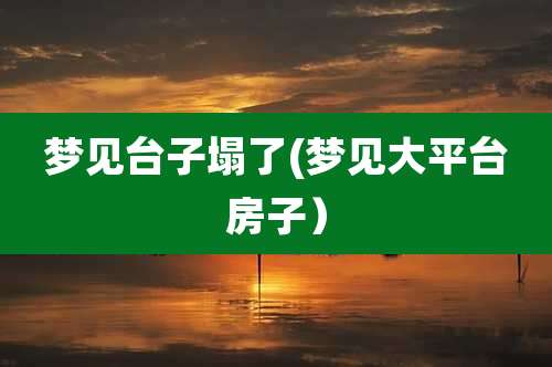 梦见台子塌了(梦见大平台房子)