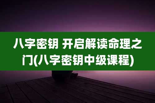 八字密钥 开启解读命理之门(八字密钥中级课程)