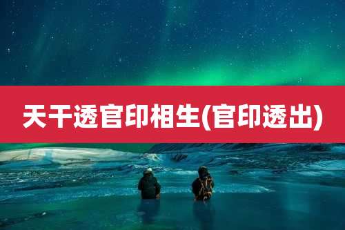天干透官印相生(官印透出)