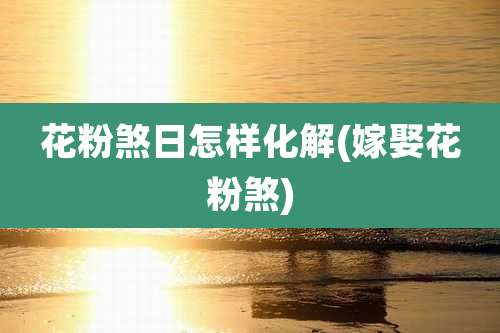 花粉煞日怎样化解(嫁娶花粉煞)
