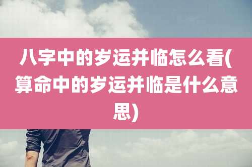 八字中的岁运并临怎么看(算命中的岁运并临是什么意思)