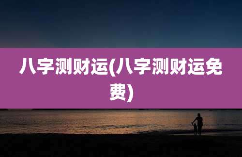 八字测财运(八字测财运免费)