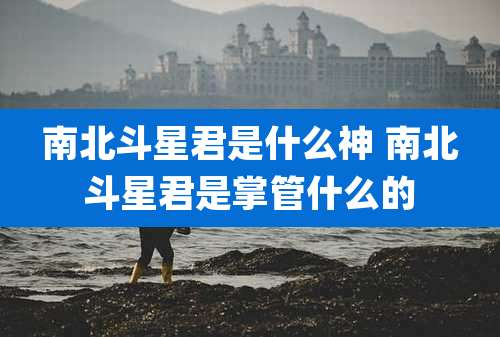 南北斗星君是什么神 南北斗星君是掌管什么的